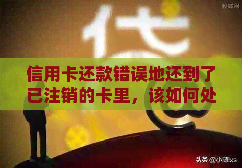 信用卡还款错误地还到了已注销的卡里，该如何处理？