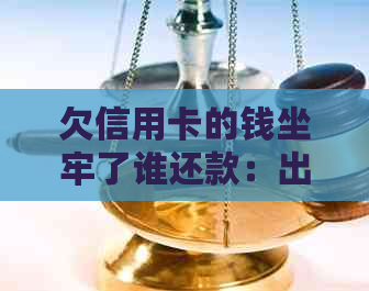 欠信用卡的钱坐牢了谁还款：出来后还需承担责任吗？银行会吗？