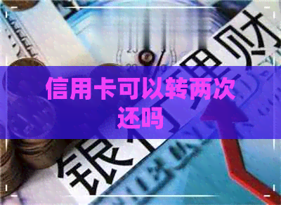 信用卡可以转两次还吗