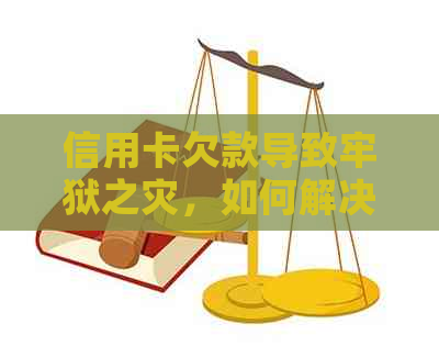 信用卡欠款导致牢狱之灾，如何解决债务问题并规避法律风险？