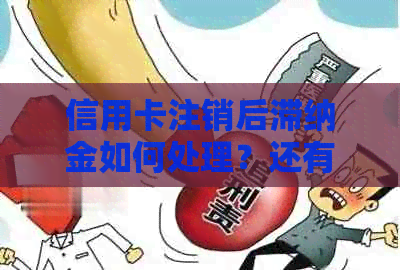 信用卡注销后滞纳金如何处理？还有其他费用吗？