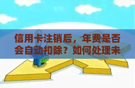 信用卡注销后,年费是否会自动扣除?如何处理未支付的年费?