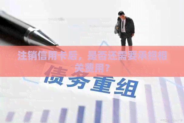 注销信用卡后，是否还需要承担相关费用？
