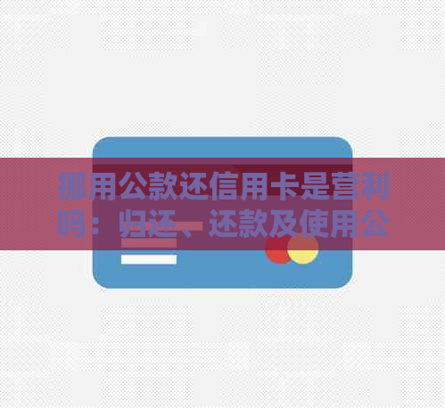 挪用公款还信用卡是营利吗：归还、还款及使用公司资金操作全解析
