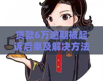贷款6万逾期被起诉后果及解决方法