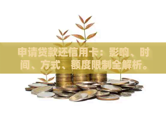申请贷款还信用卡：影响、时间、方式、额度限制全解析。