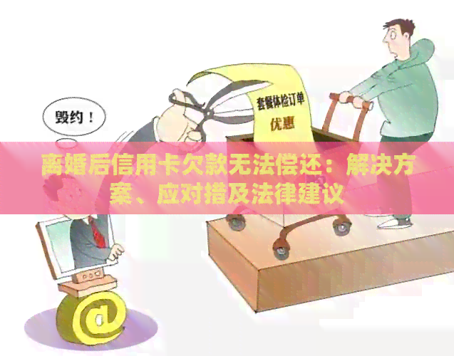 离婚后信用卡欠款无法偿还：解决方案、应对措及法律建议