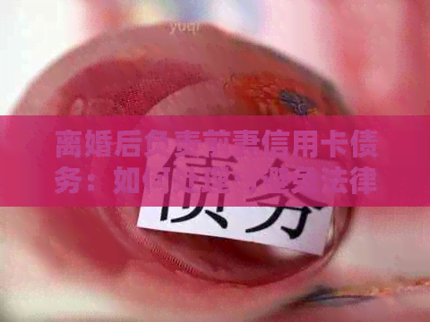 离婚后负责前妻信用卡债务：如何处理与避免法律纠纷