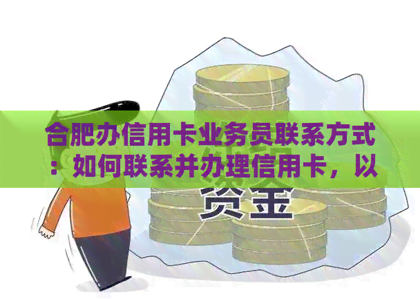 合肥办信用卡业务员联系方式：如何联系并办理信用卡，以及需要注意的事项