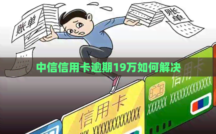 中信信用卡逾期19万如何解决 中信信用卡逾期19万如何解决