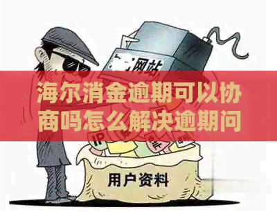 海尔消金逾期可以协商吗怎么解决逾期问题