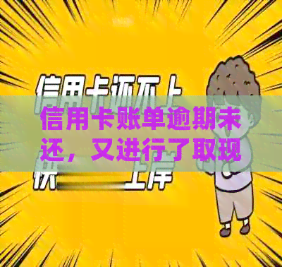 信用卡账单逾期未还，又进行了取现操作，该如何处理？