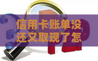 信用卡账单没还又取现了怎么回事：未出账单前还款不入账，无法再取现。