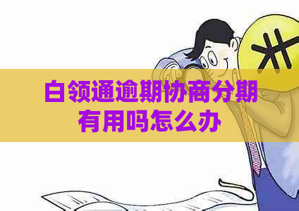 白领通逾期协商分期有用吗怎么办 白领通逾期协商分期有用吗怎么办