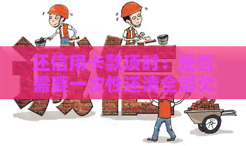 还信用卡款项时：是否需要一次性还清全部欠款？还款方式有哪些选择？
