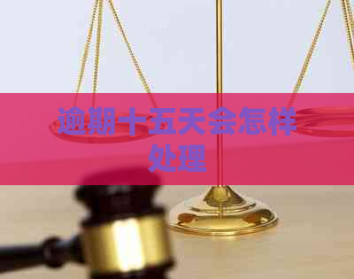逾期十五天会怎样处理