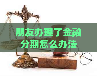 朋友办理了金融分期怎么办法