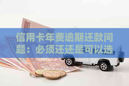 信用卡年费逾期还款问题：必须还还是可以选择不交？