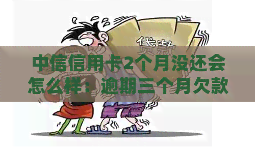 中信信用卡2个月没还会怎么样：逾期三个月欠款超过2万的处理方法