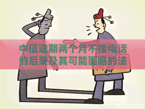 中信逾期两个月不接电话的后果及其可能面临的法律诉讼问题解答