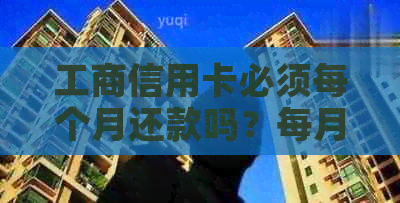 工商信用卡必须每个月还款吗？每月应还多少钱？