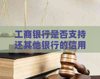 工商银行是否支持还其他银行的信用卡？如何进行操作？