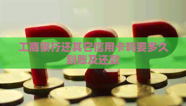 工商银行还其它信用卡吗要多久到账及还款