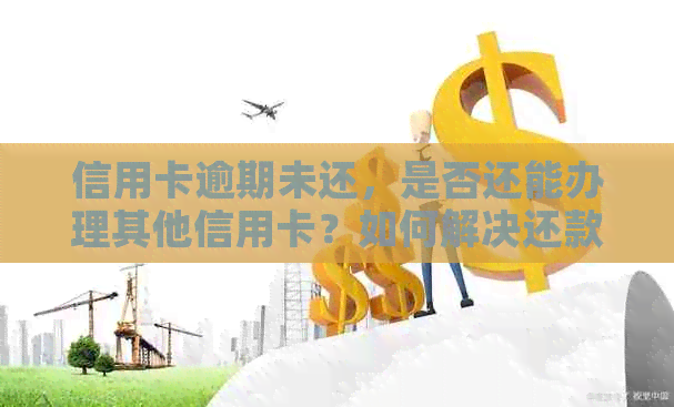 信用卡逾期未还，是否还能办理其他信用卡？如何解决还款问题？