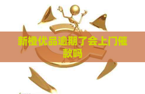 新橙优品逾期了会上门催款吗