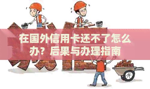 在国外信用卡还不了怎么办？后果与办理指南