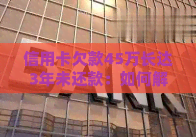 信用卡欠款45万长达3年未还款：如何解决逾期问题和避免信用损失？