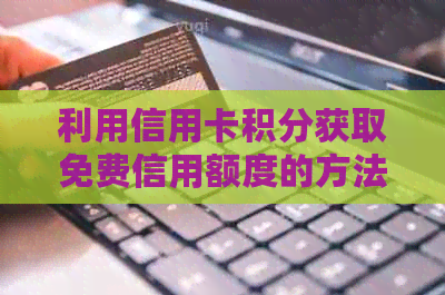 利用信用卡积分获取免费信用额度的方法与步骤，详解指南