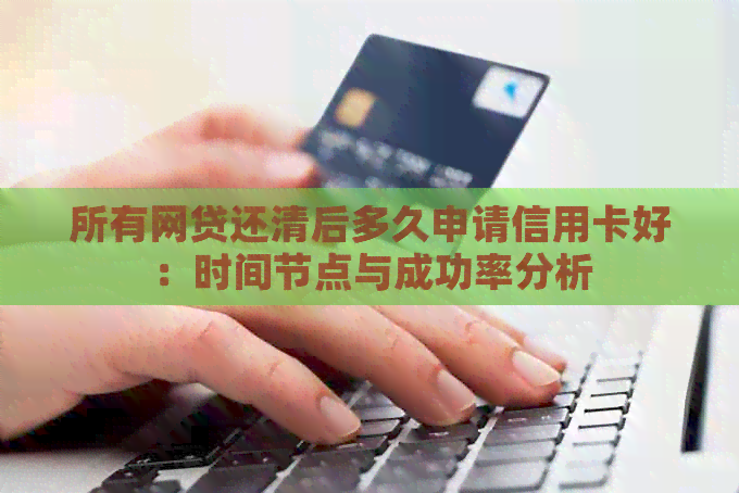 所有网贷还清后多久申请信用卡好：时间节点与成功率分析