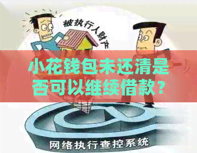 小花钱包未还清是否可以继续借款？还款期限和额度如何调整？