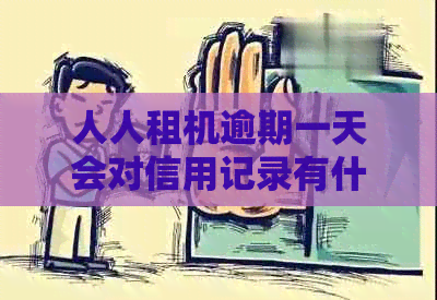 人人租机逾期一天会对信用记录有什么影响