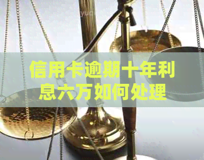 信用卡逾期十年利息六万如何处理