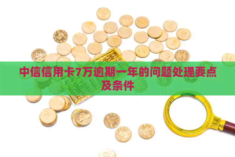 中信信用卡7万逾期一年的问题处理要点及条件