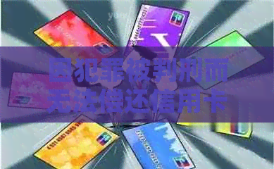 因犯罪被判刑而无法偿还信用卡欠款的解决策略