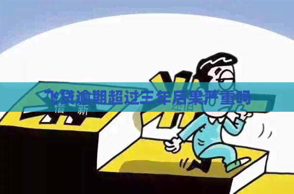 飞贷逾期超过三年后果严重吗