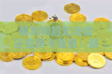被判刑后无法偿还信用卡债务：解决方案和应对策略