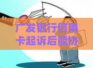 广发银行信用卡起诉后能协商吗