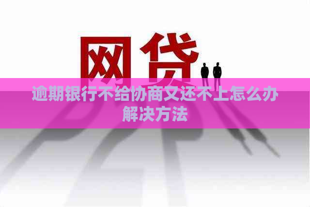 逾期银行不给协商又还不上怎么办解决方法