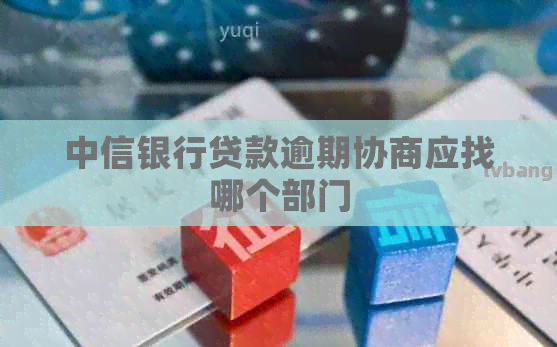 中信银行贷款逾期协商应找哪个部门