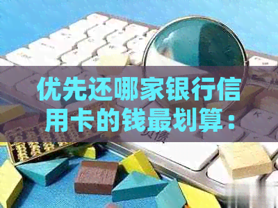 优先还哪家银行信用卡的钱最划算：更优策略与建议