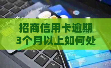招商信用卡逾期3个月以上如何处理 招商信用卡逾期3个月以上如何处理