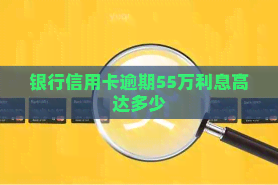 银行信用卡逾期55万利息高达多少