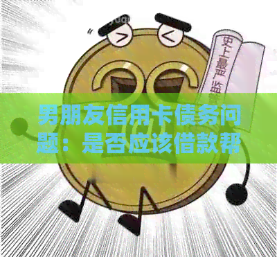 男朋友信用卡债务问题：是否应该借款帮其还款？全面解析与建议