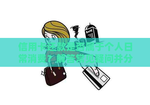 信用卡还款是否属于个人日常消费？解答常见疑问并分析影响