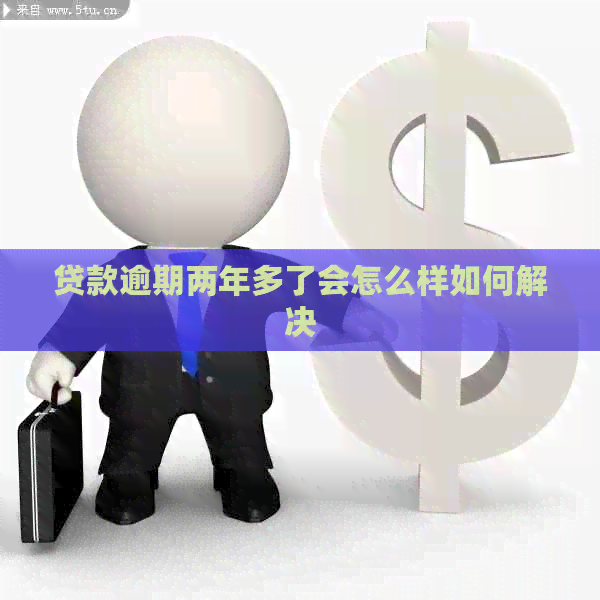 贷款逾期两年多了会怎么样如何解决
