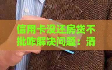信用卡没还房贷不批咋解决问题：清信用卡还房贷，避免贷款被拒。